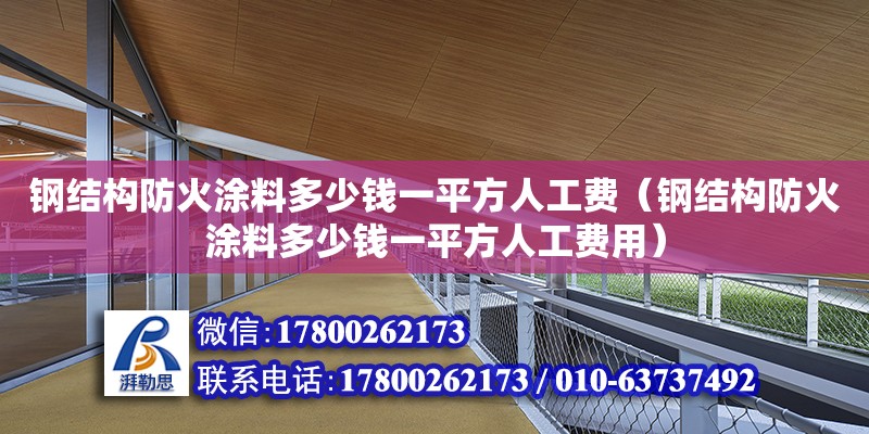 鋼結構防火涂料多少錢一平方人工費（鋼結構防火涂料多少錢一平方人工費用） 鋼結構異形設計