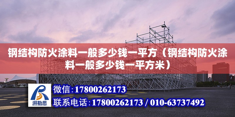 鋼結(jié)構(gòu)防火涂料一般多少錢一平方（鋼結(jié)構(gòu)防火涂料一般多少錢一平方米）