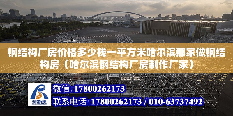 鋼結構廠房價格多少錢一平方米哈爾濱那家做鋼結構房（哈爾濱鋼結構廠房制作廠家）