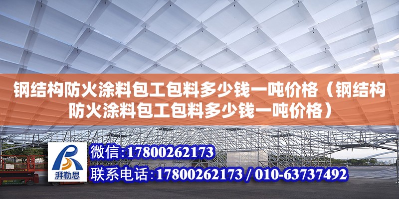 鋼結(jié)構(gòu)防火涂料包工包料多少錢一噸價格（鋼結(jié)構(gòu)防火涂料包工包料多少錢一噸價格）