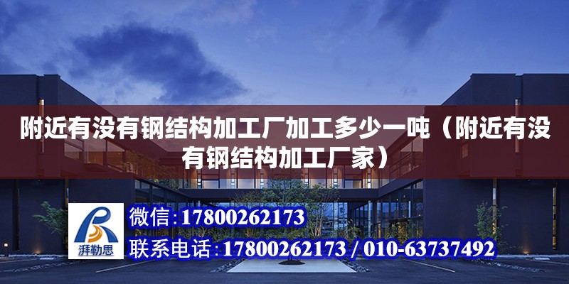 附近有沒有鋼結構加工廠加工多少一噸（附近有沒有鋼結構加工廠家）