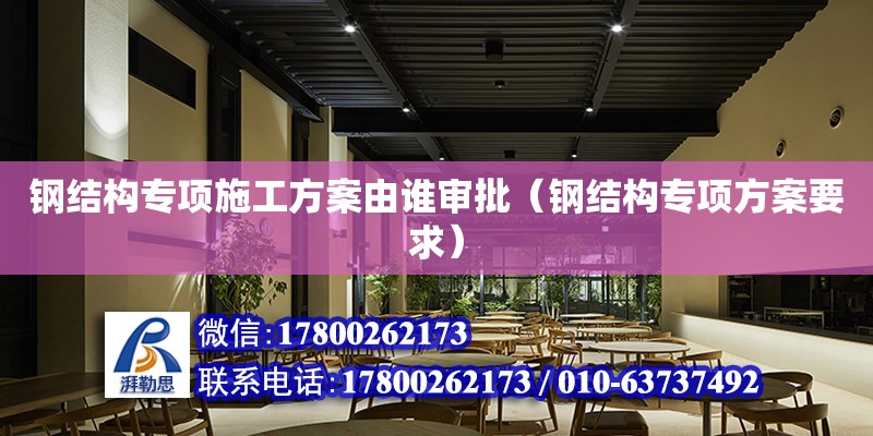 鋼結構專項施工方案由誰審批（鋼結構專項方案要求）