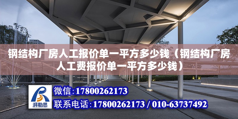 鋼結構廠房人工報價單一平方多少錢（鋼結構廠房人工費報價單一平方多少錢）