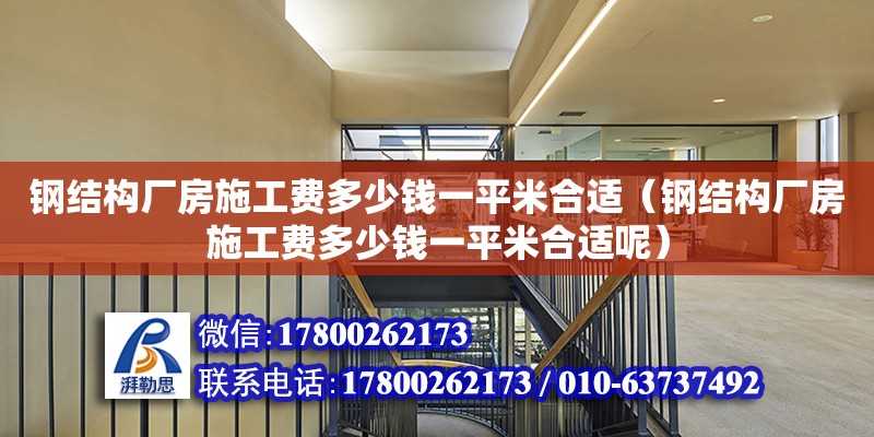 鋼結構廠房施工費多少錢一平米合適（鋼結構廠房施工費多少錢一平米合適呢）