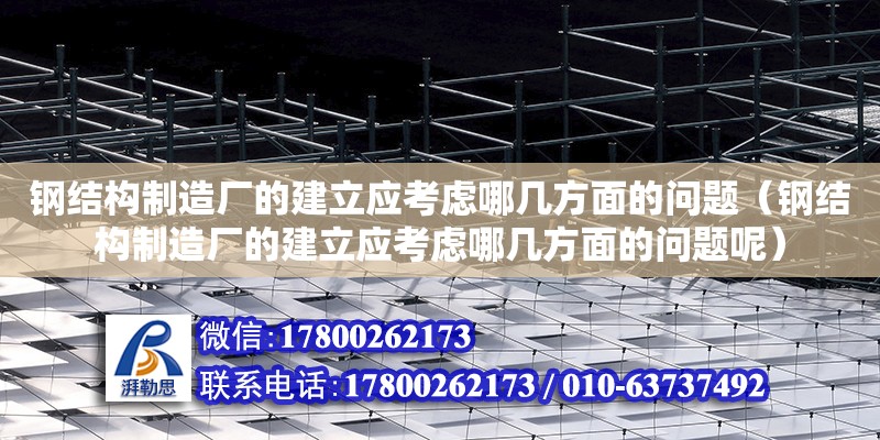 鋼結構制造廠的建立應考慮哪幾方面的問題（鋼結構制造廠的建立應考慮哪幾方面的問題呢）