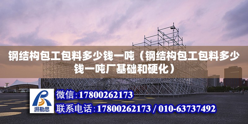 鋼結構包工包料多少錢一噸（鋼結構包工包料多少錢一噸廠基礎和硬化）