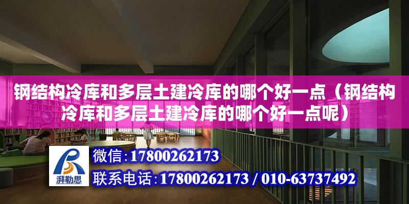 鋼結構冷庫和多層土建冷庫的哪個好一點（鋼結構冷庫和多層土建冷庫的哪個好一點呢） 建筑方案施工