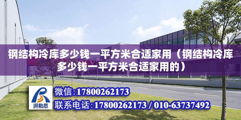 鋼結構冷庫多少錢一平方米合適家用（鋼結構冷庫多少錢一平方米合適家用的）