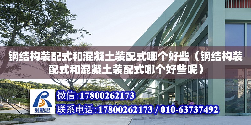 鋼結構裝配式和混凝土裝配式哪個好些（鋼結構裝配式和混凝土裝配式哪個好些呢）