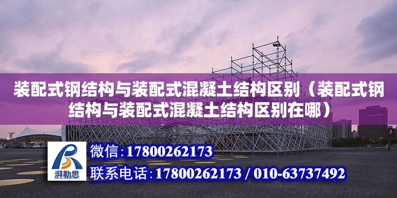 裝配式鋼結構與裝配式混凝土結構區別（裝配式鋼結構與裝配式混凝土結構區別在哪） 鋼結構桁架施工