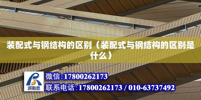 裝配式與鋼結(jié)構(gòu)的區(qū)別（裝配式與鋼結(jié)構(gòu)的區(qū)別是什么）