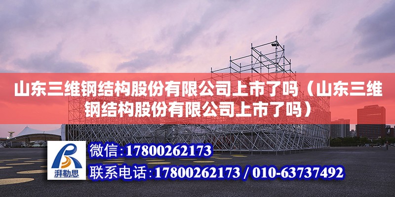 山東三維鋼結構股份有限公司上市了嗎（山東三維鋼結構股份有限公司上市了嗎）