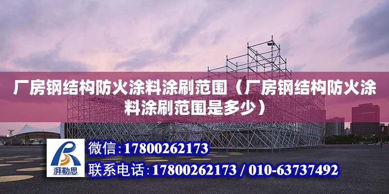 廠房鋼結構防火涂料涂刷范圍（廠房鋼結構防火涂料涂刷范圍是多少）