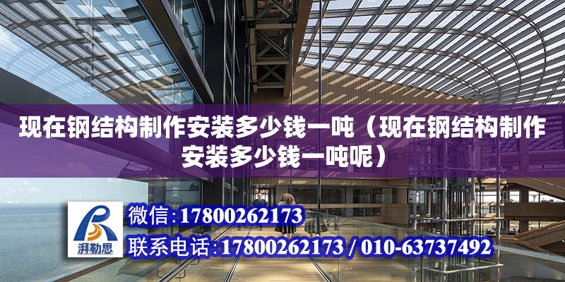 現在鋼結構制作安裝多少錢一噸（現在鋼結構制作安裝多少錢一噸呢） 結構地下室施工