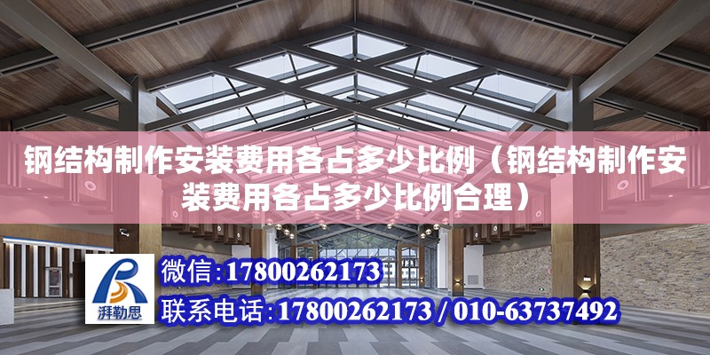 鋼結(jié)構(gòu)制作安裝費(fèi)用各占多少比例（鋼結(jié)構(gòu)制作安裝費(fèi)用各占多少比例合理）