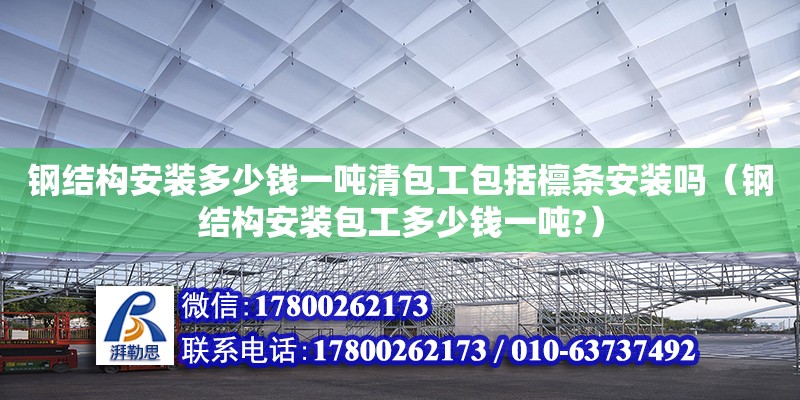 鋼結(jié)構(gòu)安裝多少錢一噸清包工包括檁條安裝嗎（鋼結(jié)構(gòu)安裝包工多少錢一噸?） 結(jié)構(gòu)框架設(shè)計(jì)