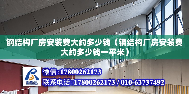 鋼結構廠房安裝費大約多少錢（鋼結構廠房安裝費大約多少錢一平米）