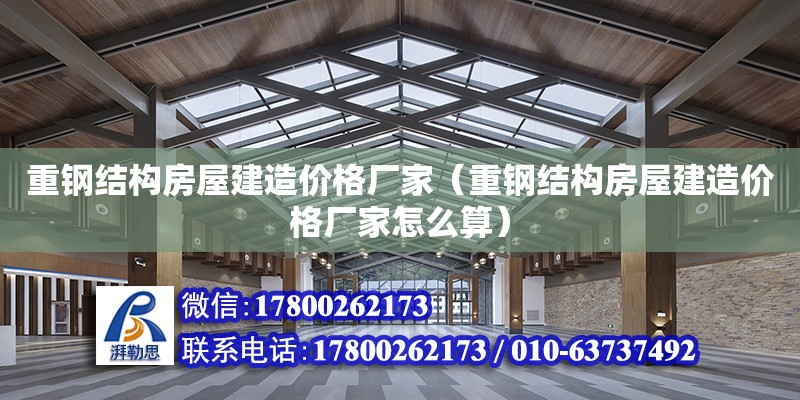 重鋼結構房屋建造價格廠家（重鋼結構房屋建造價格廠家怎么算）