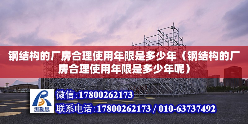 鋼結構的廠房合理使用年限是多少年（鋼結構的廠房合理使用年限是多少年呢）