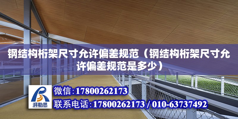 鋼結構桁架尺寸允許偏差規范（鋼結構桁架尺寸允許偏差規范是多少）