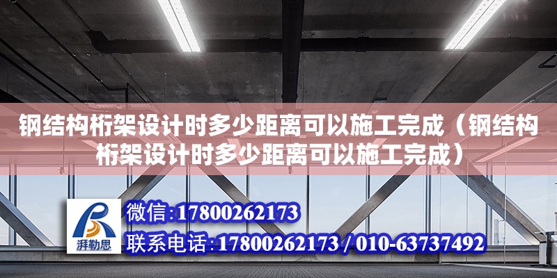 鋼結構桁架設計時多少距離可以施工完成（鋼結構桁架設計時多少距離可以施工完成） 鋼結構鋼結構停車場施工