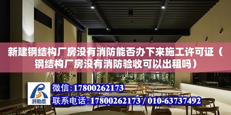 新建鋼結構廠房沒有消防能否辦下來施工許可證（鋼結構廠房沒有消防驗收可以出租嗎）