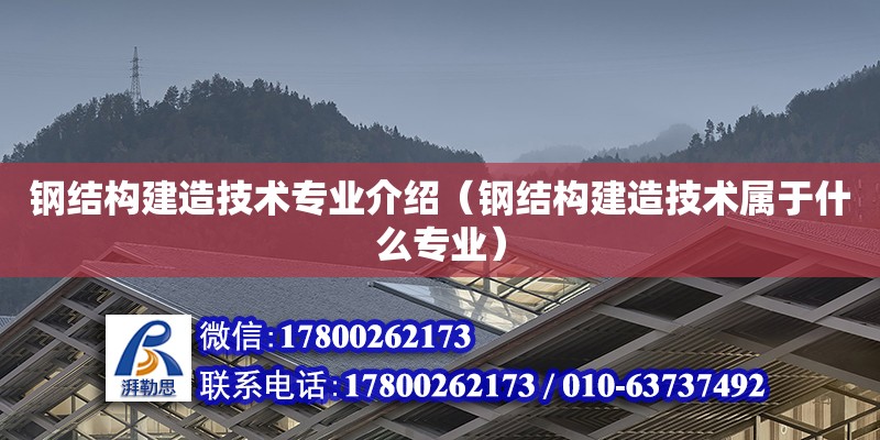 鋼結構建造技術專業介紹（鋼結構建造技術屬于什么專業）