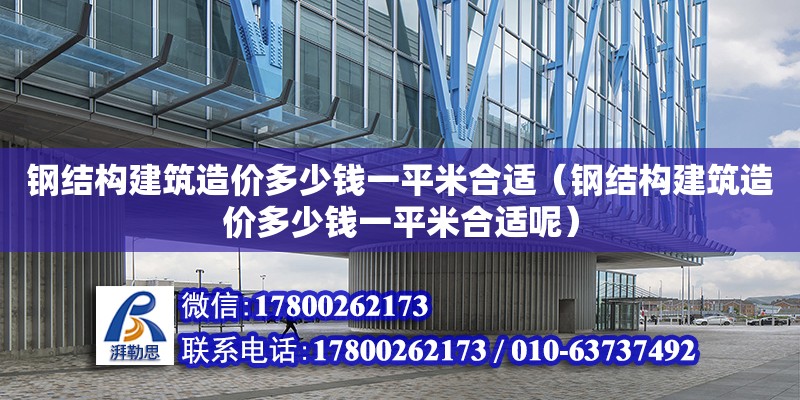 鋼結構建筑造價多少錢一平米合適（鋼結構建筑造價多少錢一平米合適呢） 鋼結構網架施工