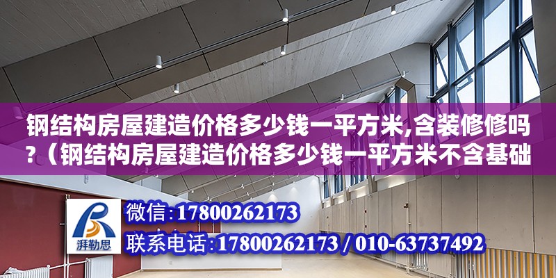 鋼結(jié)構(gòu)房屋建造價(jià)格多少錢一平方米,含裝修修嗎?（鋼結(jié)構(gòu)房屋建造價(jià)格多少錢一平方米不含基礎(chǔ)）