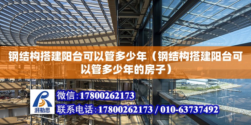 鋼結構搭建陽臺可以管多少年（鋼結構搭建陽臺可以管多少年的房子）