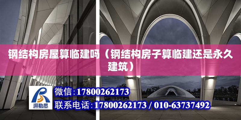 鋼結構房屋算臨建嗎（鋼結構房子算臨建還是永久建筑）