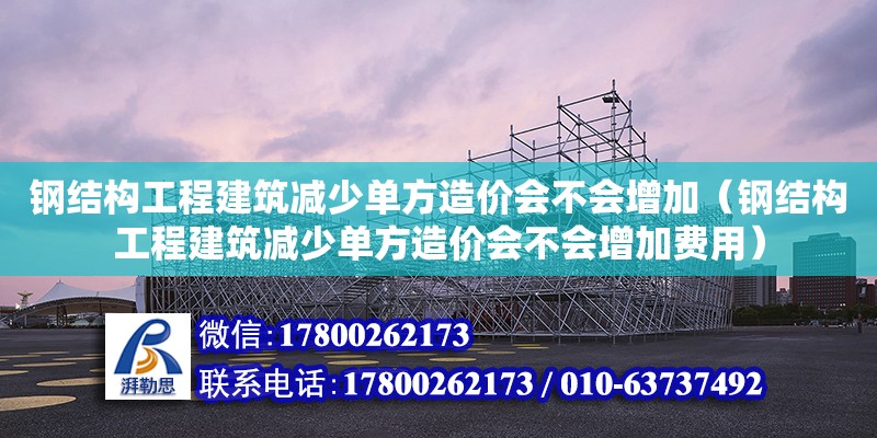 鋼結(jié)構(gòu)工程建筑減少單方造價(jià)會不會增加（鋼結(jié)構(gòu)工程建筑減少單方造價(jià)會不會增加費(fèi)用）