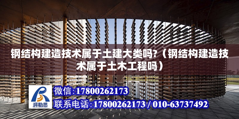 鋼結構建造技術屬于土建大類嗎?（鋼結構建造技術屬于土木工程嗎）