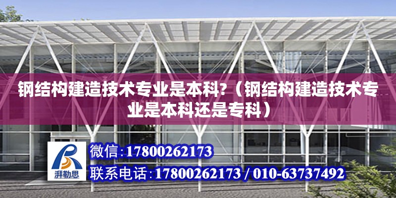 鋼結構建造技術專業是本科?（鋼結構建造技術專業是本科還是專科）