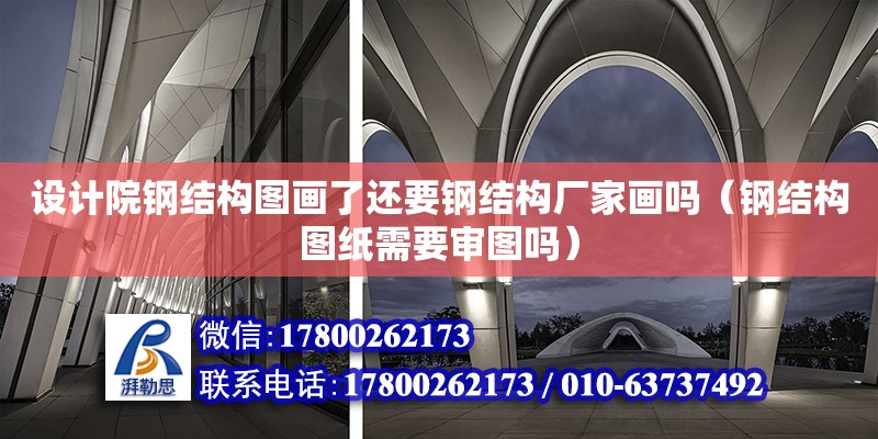 設計院鋼結構圖畫了還要鋼結構廠家畫嗎（鋼結構圖紙需要審圖嗎）