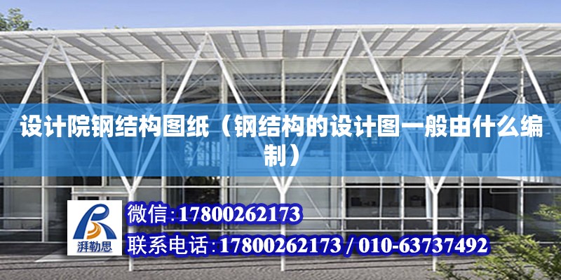 設計院鋼結構圖紙（鋼結構的設計圖一般由什么編制） 裝飾幕墻設計