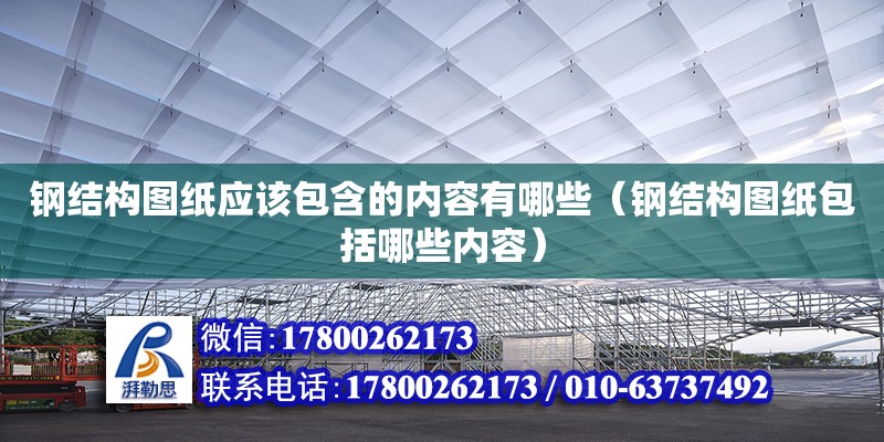 鋼結構圖紙應該包含的內容有哪些（鋼結構圖紙包括哪些內容）