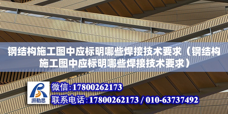 鋼結構施工圖中應標明哪些焊接技術要求（鋼結構施工圖中應標明哪些焊接技術要求）