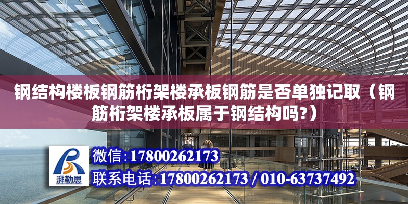 鋼結構樓板鋼筋桁架樓承板鋼筋是否單獨記?。ㄤ摻铊旒軜浅邪鍖儆阡摻Y構嗎?）