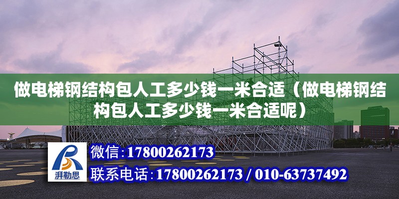 做電梯鋼結構包人工多少錢一米合適（做電梯鋼結構包人工多少錢一米合適呢）