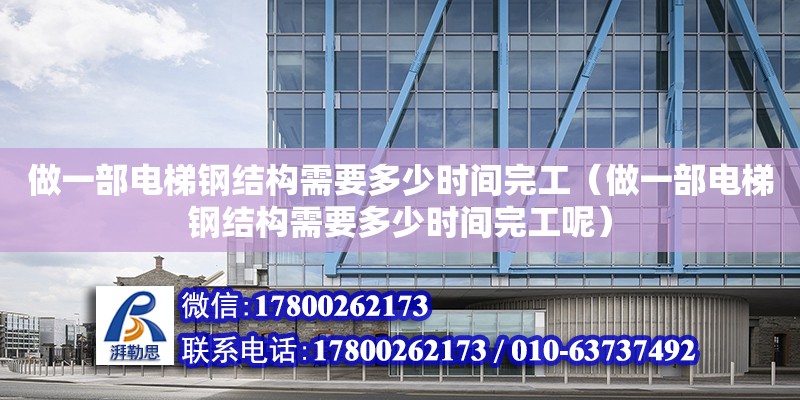 做一部電梯鋼結構需要多少時間完工（做一部電梯鋼結構需要多少時間完工呢）