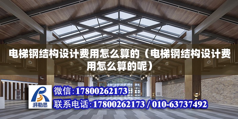 電梯鋼結構設計費用怎么算的（電梯鋼結構設計費用怎么算的呢） 結構工業裝備施工