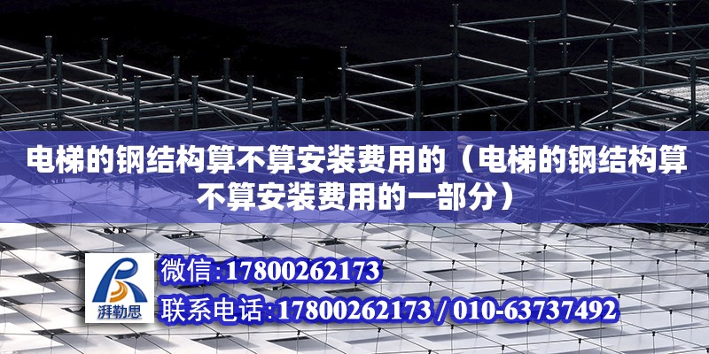 電梯的鋼結構算不算安裝費用的（電梯的鋼結構算不算安裝費用的一部分）