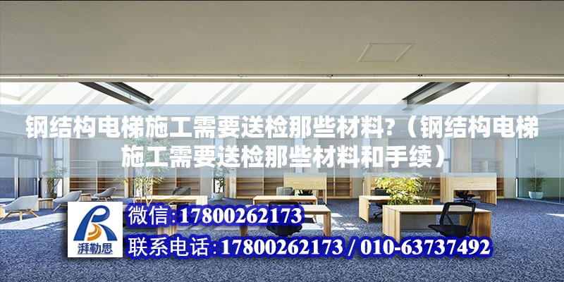 鋼結構電梯施工需要送檢那些材料?（鋼結構電梯施工需要送檢那些材料和手續） 建筑施工圖設計