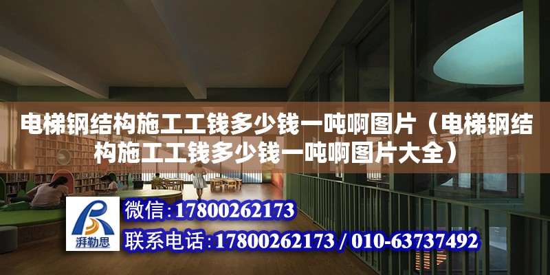 電梯鋼結構施工工錢多少錢一噸啊圖片（電梯鋼結構施工工錢多少錢一噸啊圖片大全）