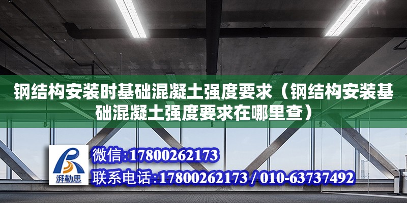 鋼結構安裝時基礎混凝土強度要求（鋼結構安裝基礎混凝土強度要求在哪里查）