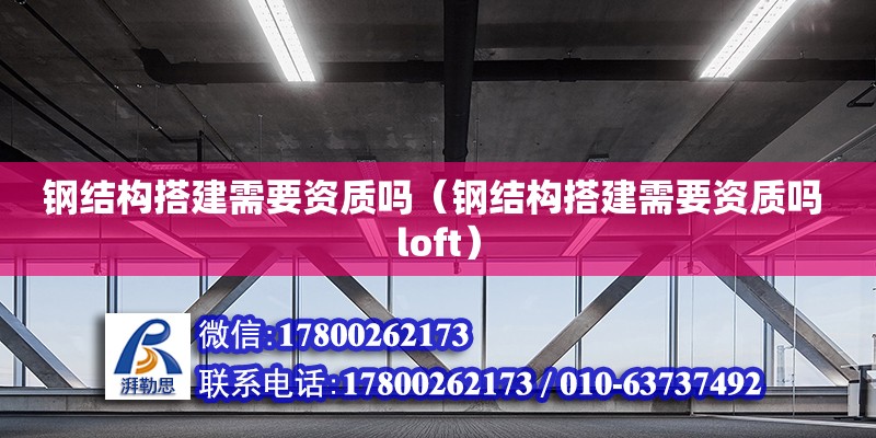 鋼結(jié)構(gòu)搭建需要資質(zhì)嗎（鋼結(jié)構(gòu)搭建需要資質(zhì)嗎 loft）