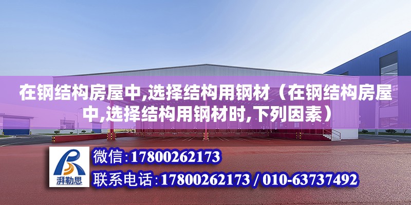 在鋼結構房屋中,選擇結構用鋼材（在鋼結構房屋中,選擇結構用鋼材時,下列因素）