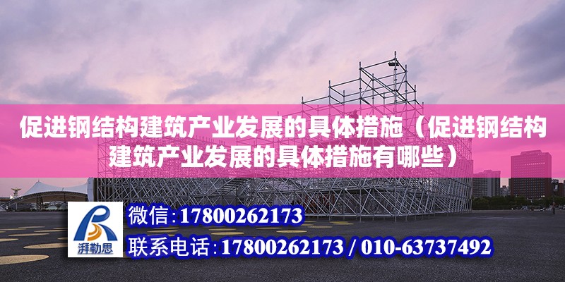 促進鋼結構建筑產業發展的具體措施（促進鋼結構建筑產業發展的具體措施有哪些） 建筑施工圖設計