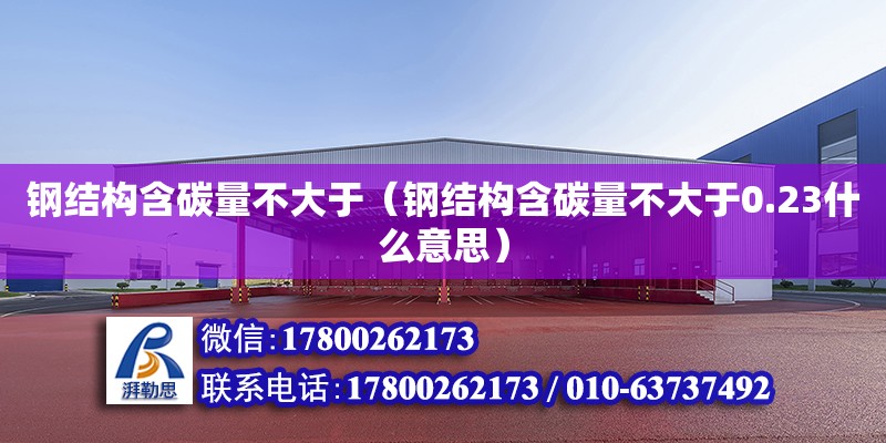 鋼結構含碳量不大于（鋼結構含碳量不大于0.23什么意思）